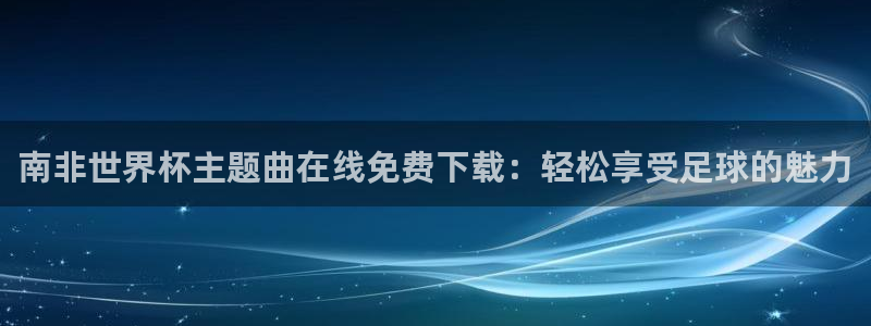 世界杯官网入口：南非世界杯主题曲在线免费下载：轻松享受足球的魅力