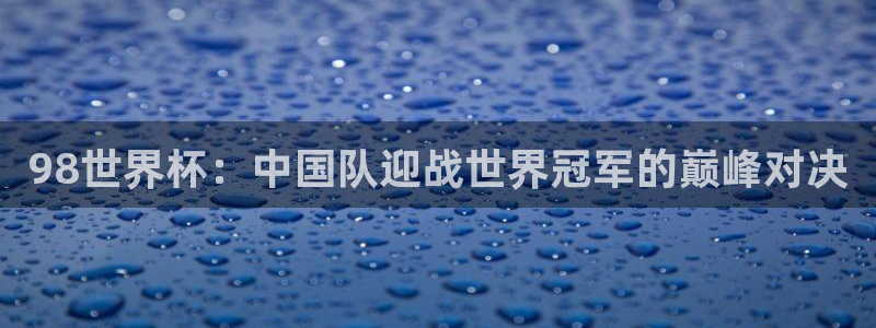 2026男足世界杯：98世界杯：中国队迎战世界冠军的巅峰对决